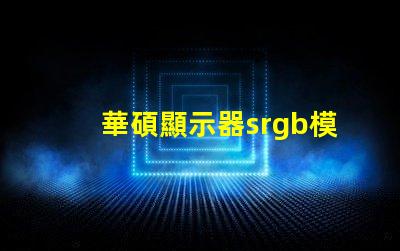 華碩顯示器srgb模式是什么意思 小米顯示器srgb模式是什么意思